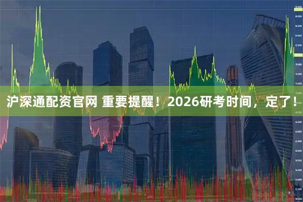 沪深通配资官网 重要提醒！2026研考时间，定了！