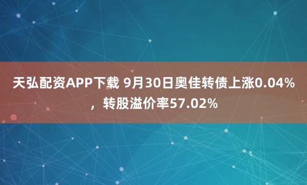 天弘配资APP下载 9月30日奥佳转债上涨0.04%，转股溢价率57.02%