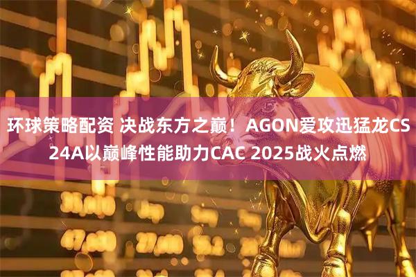 环球策略配资 决战东方之巅！AGON爱攻迅猛龙CS24A以巅峰性能助力CAC 2025战火点燃