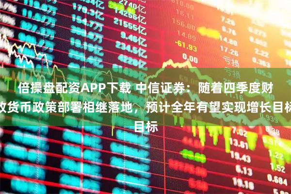 倍操盘配资APP下载 中信证券：随着四季度财政货币政策部署相继落地，预计全年有望实现增长目标