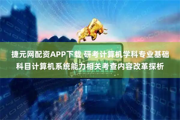 捷元网配资APP下载 研考计算机学科专业基础科目计算机系统能力相关考查内容改革探析