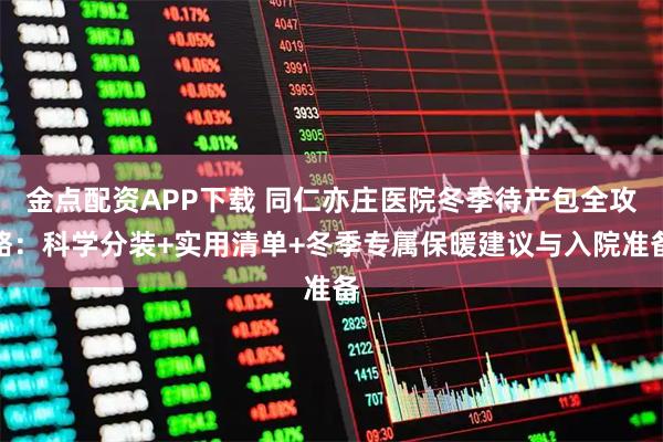 金点配资APP下载 同仁亦庄医院冬季待产包全攻略：科学分装+实用清单+冬季专属保暖建议与入院准备