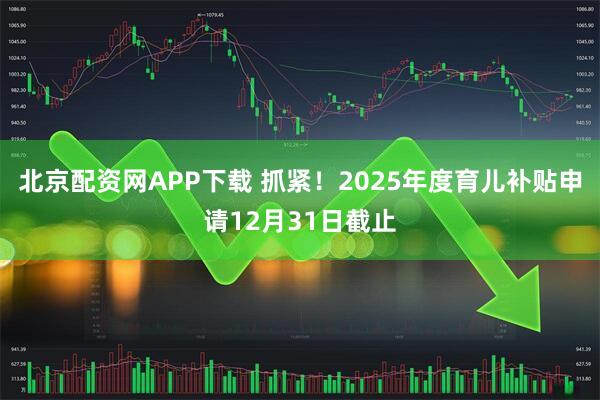 北京配资网APP下载 抓紧！2025年度育儿补贴申请12月31日截止