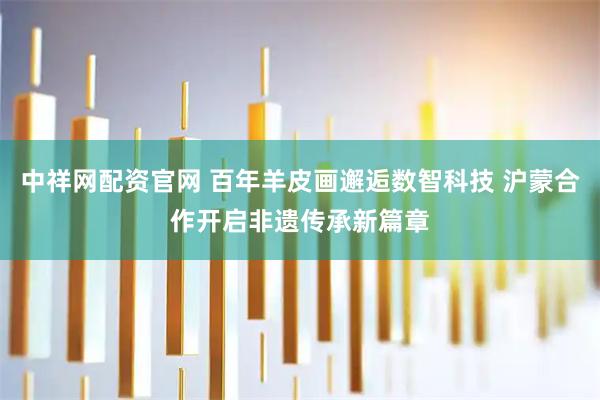 中祥网配资官网 百年羊皮画邂逅数智科技 沪蒙合作开启非遗传承新篇章