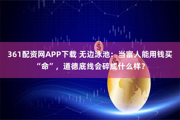 361配资网APP下载 无边泳池：当富人能用钱买“命”，道德底线会碎成什么样？