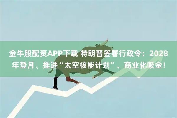 金牛股配资APP下载 特朗普签署行政令：2028年登月、推进“太空核能计划”、商业化吸金！