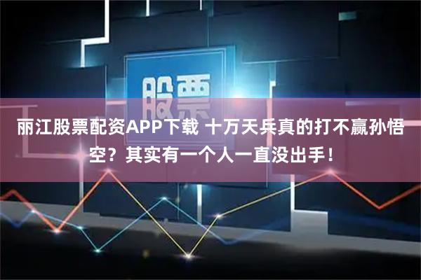 丽江股票配资APP下载 十万天兵真的打不赢孙悟空？其实有一个人一直没出手！