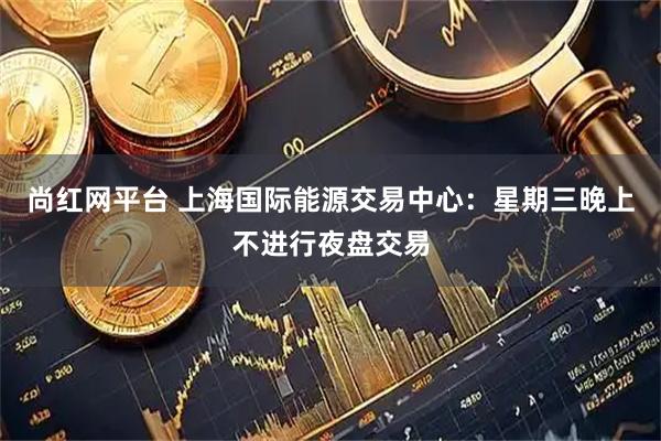 尚红网平台 上海国际能源交易中心：星期三晚上不进行夜盘交易