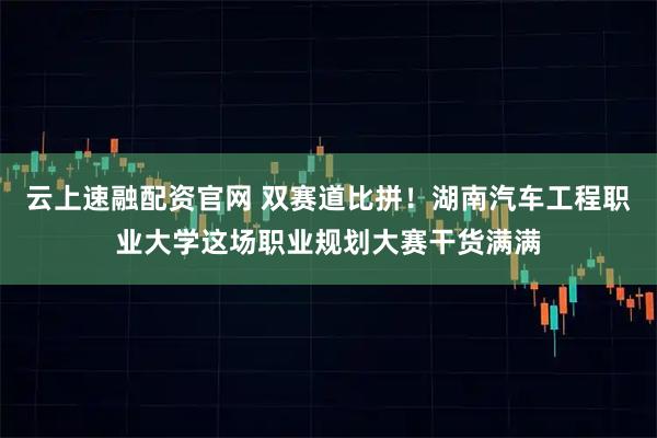 云上速融配资官网 双赛道比拼！湖南汽车工程职业大学这场职业规划大赛干货满满