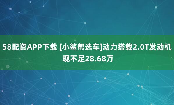 58配资APP下载 [小鲨帮选车]动力搭载2.0T发动机 现不足28.68万