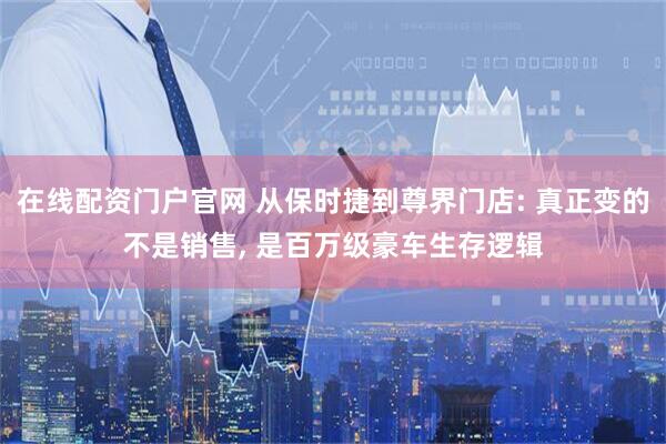 在线配资门户官网 从保时捷到尊界门店: 真正变的不是销售, 是百万级豪车生存逻辑