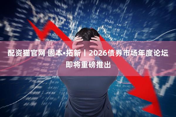 配资猫官网 固本•拓新丨2026债券市场年度论坛即将重磅推出