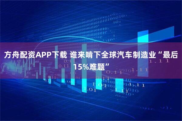 方舟配资APP下载 谁来啃下全球汽车制造业“最后15%难题”