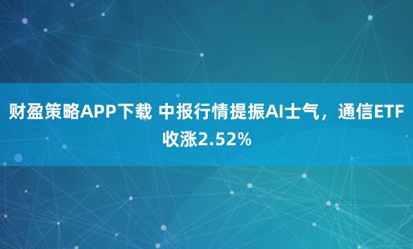 财盈策略APP下载 中报行情提振AI士气，通信ETF收涨2.52%