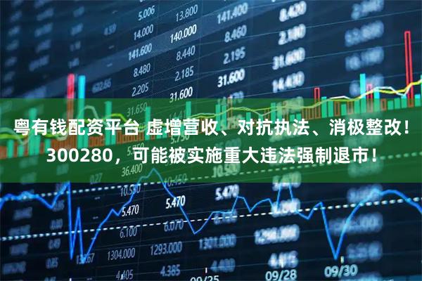 粤有钱配资平台 虚增营收、对抗执法、消极整改！300280，可能被实施重大违法强制退市！