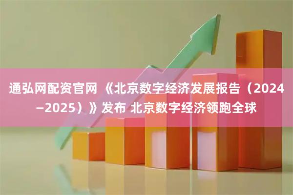 通弘网配资官网 《北京数字经济发展报告（2024—2025）》发布 北京数字经济领跑全球