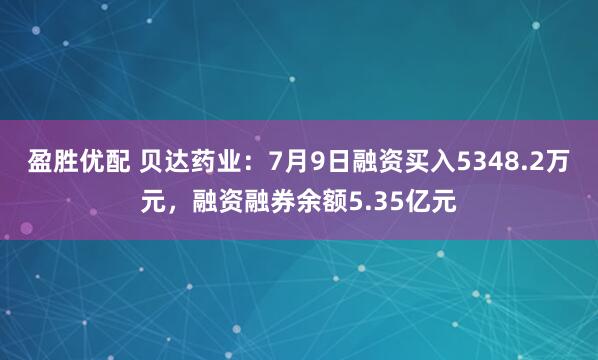 盈胜优配 贝达药业：7月9日融资买入5348.2万元，融资融券余额5.35亿元