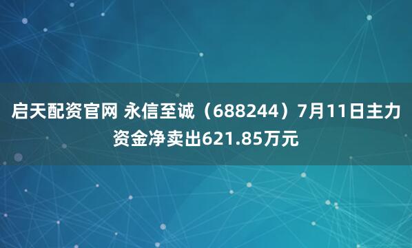 启天配资官网 永信至诚（688244）7月11日主力资金净卖出621.85万元
