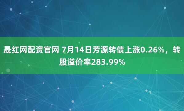 晟红网配资官网 7月14日芳源转债上涨0.26%，转股溢价率283.99%
