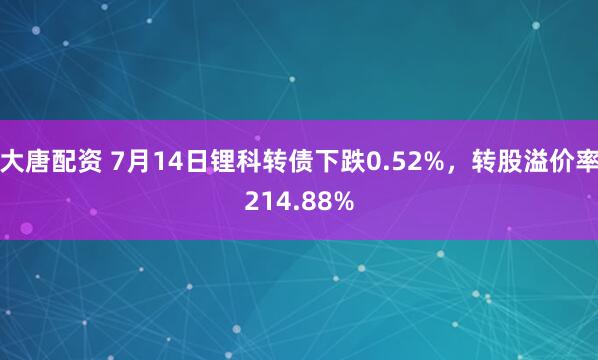 大唐配资 7月14日锂科转债下跌0.52%，转股溢价率214.88%