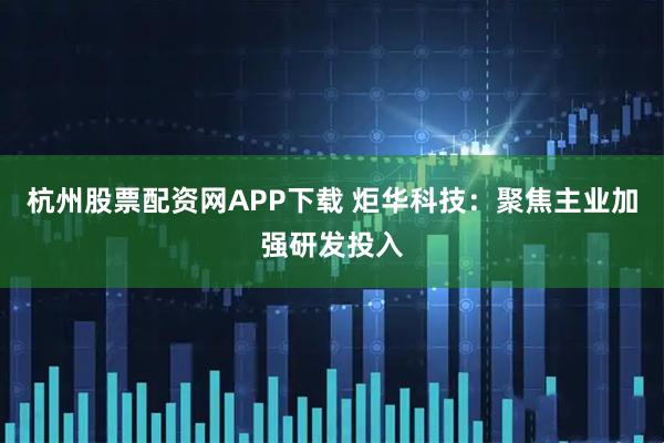 杭州股票配资网APP下载 炬华科技：聚焦主业加强研发投入