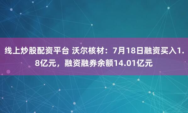 线上炒股配资平台 沃尔核材：7月18日融资买入1.8亿元，融资融券余额14.01亿元