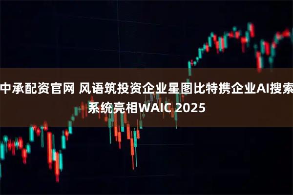 中承配资官网 风语筑投资企业星图比特携企业AI搜索系统亮相WAIC 2025