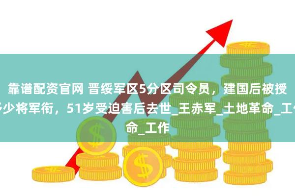 靠谱配资官网 晋绥军区5分区司令员，建国后被授予少将军衔，51岁受迫害后去世_王赤军_土地革命_工作