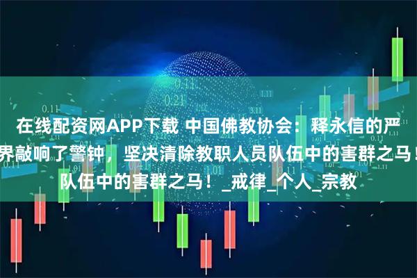 在线配资网APP下载 中国佛教协会：释永信的严重问题为全国佛教界敲响了警钟，坚决清除教职人员队伍中的害群之马！_戒律_个人_宗教