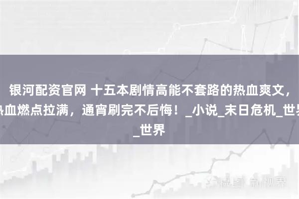 银河配资官网 十五本剧情高能不套路的热血爽文，热血燃点拉满，通宵刷完不后悔！_小说_末日危机_世界