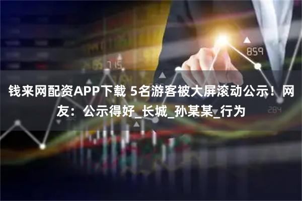 钱来网配资APP下载 5名游客被大屏滚动公示！网友：公示得好_长城_孙某某_行为