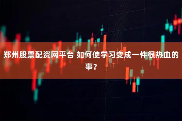 郑州股票配资网平台 如何使学习变成一件很热血的事？