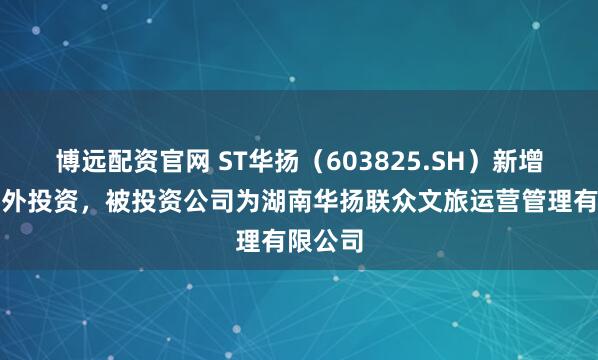 博远配资官网 ST华扬（603825.SH）新增一起对外投资，被投资公司为湖南华扬联众文旅运营管理有限公司