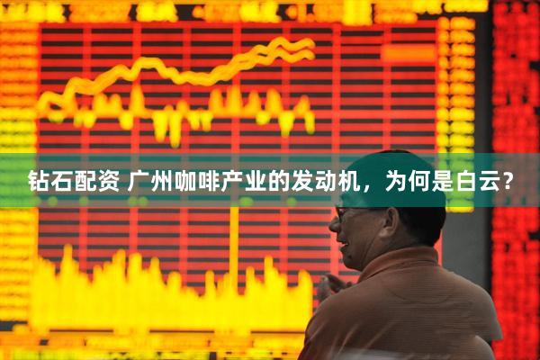 钻石配资 广州咖啡产业的发动机，为何是白云？
