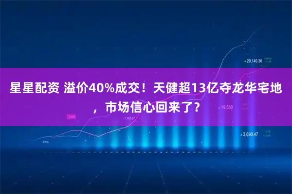 星星配资 溢价40%成交！天健超13亿夺龙华宅地，市场信心回来了？